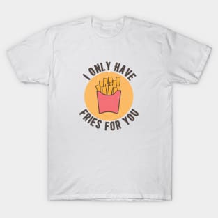 I Only Have Fries For You T-Shirt